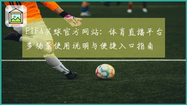FIFA买球官方网站：体育直播平台多场景使用说明与便捷入口指南