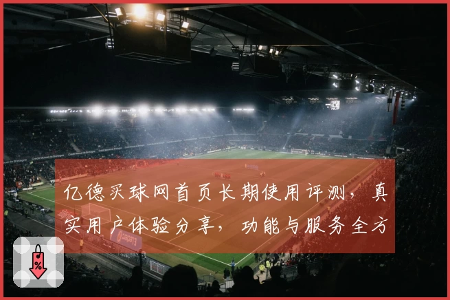 亿德买球网首页长期使用评测，真实用户体验分享，功能与服务全方位展示