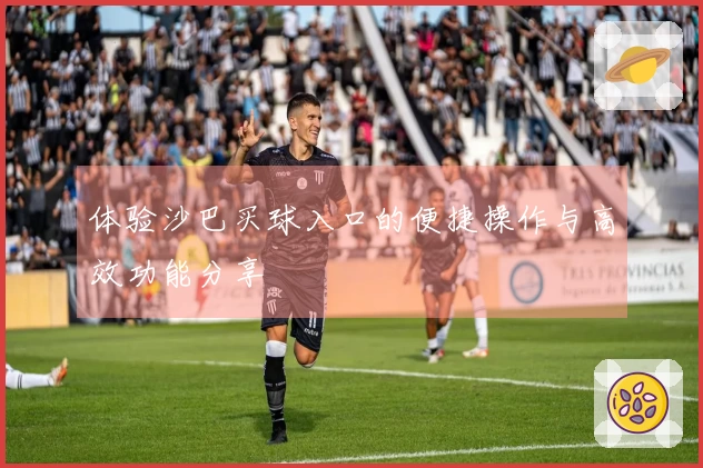 体验沙巴买球入口的便捷操作与高效功能分享