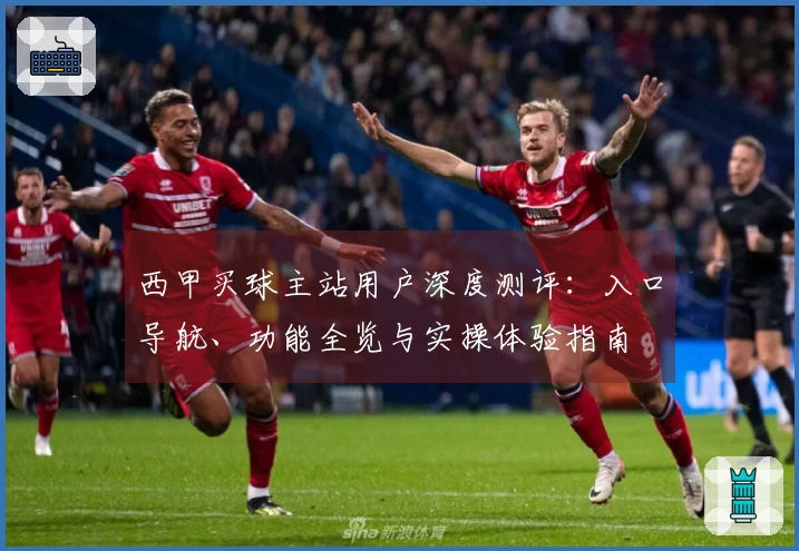 西甲买球主站用户深度测评：入口导航、功能全览与实操体验指南