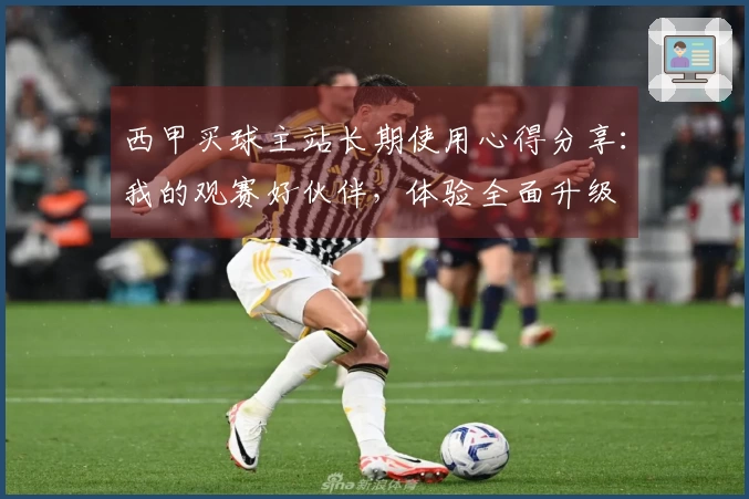西甲买球主站长期使用心得分享：我的观赛好伙伴，体验全面升级
