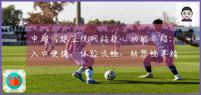 中超买球正规网站核心功能介绍：入口便捷，体验流畅，助您畅享精彩赛事