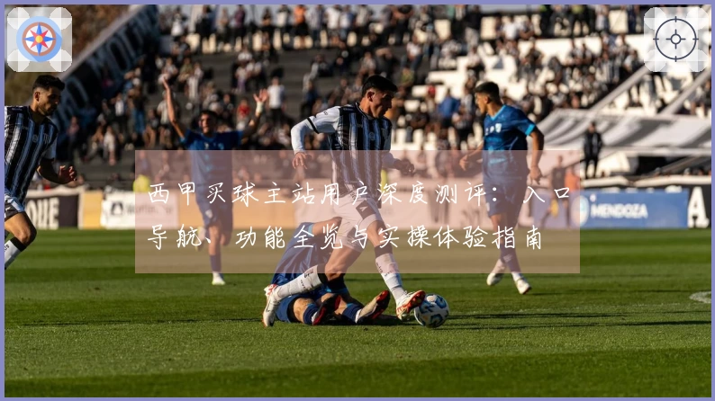 西甲买球主站用户深度测评：入口导航、功能全览与实操体验指南